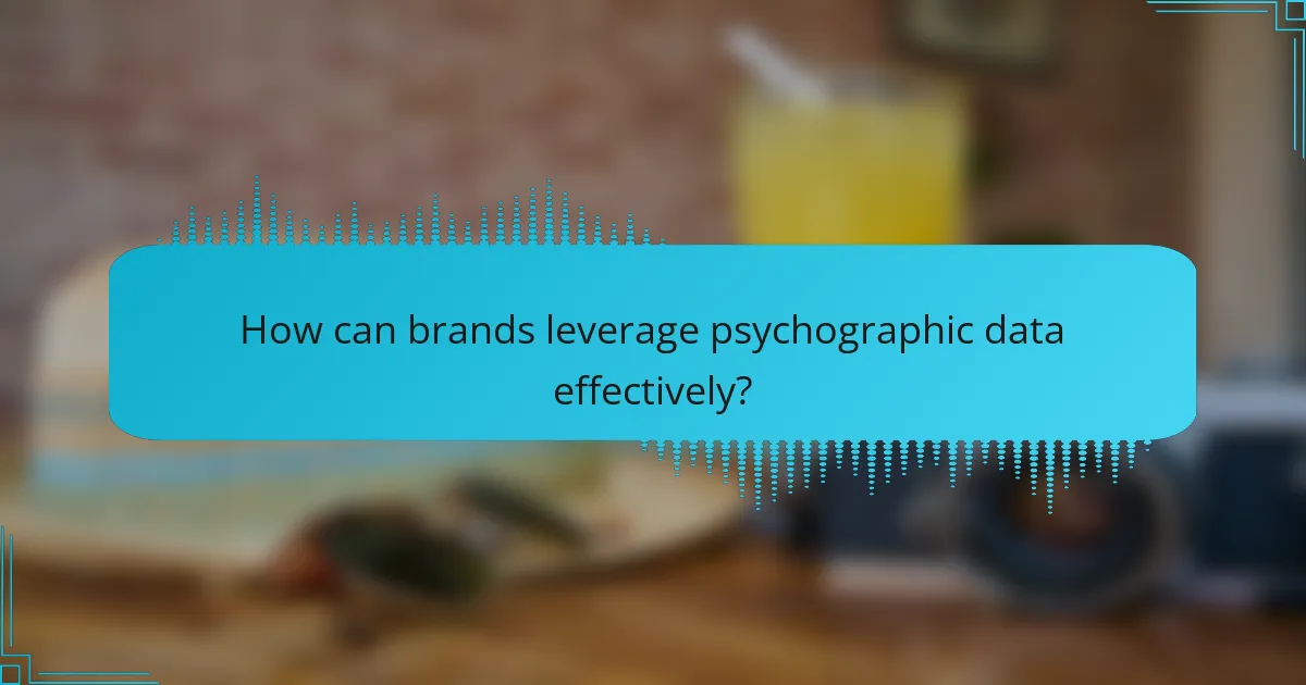 How can brands leverage psychographic data effectively?