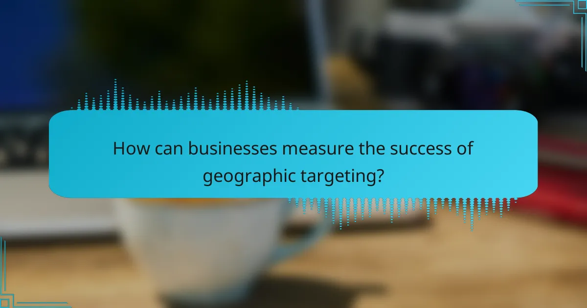 How can businesses measure the success of geographic targeting?