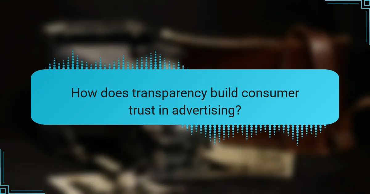 How does transparency build consumer trust in advertising?