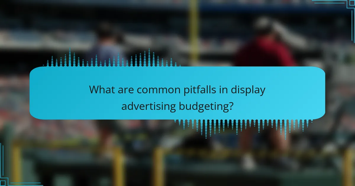 What are common pitfalls in display advertising budgeting?