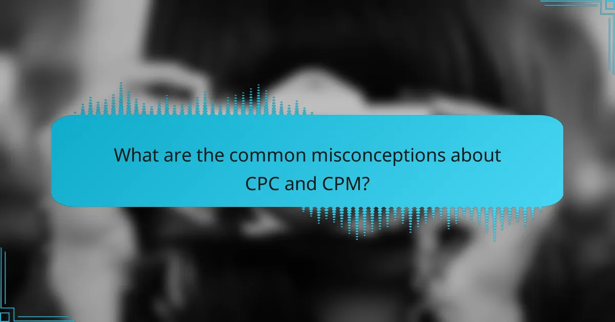 What are the common misconceptions about CPC and CPM?