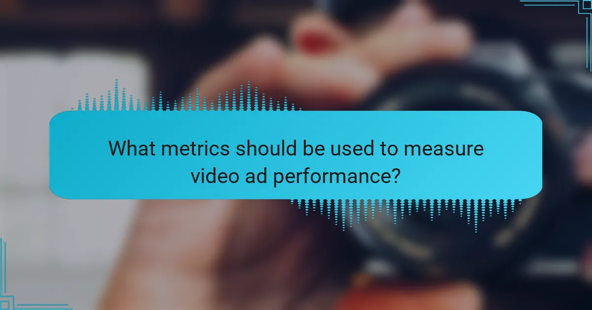 What metrics should be used to measure video ad performance?