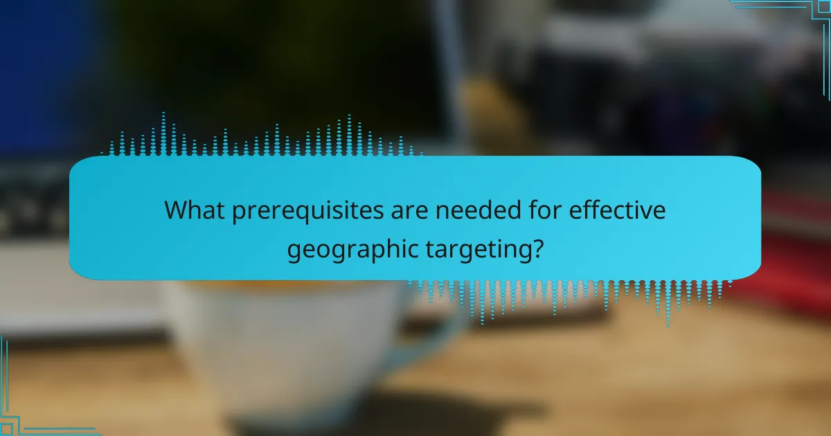 What prerequisites are needed for effective geographic targeting?